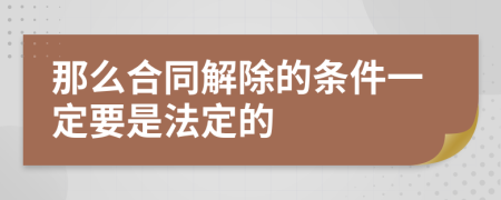 那么合同解除的条件一定要是法定的