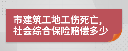 市建筑工地工伤死亡,社会综合保险赔偿多少