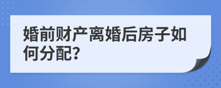 婚前财产离婚后房子如何分配？