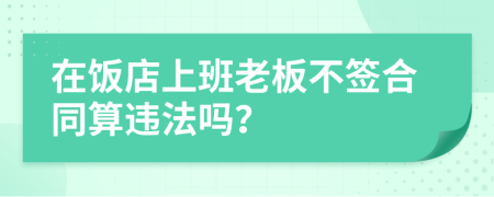 在饭店上班老板不签合同算违法吗？