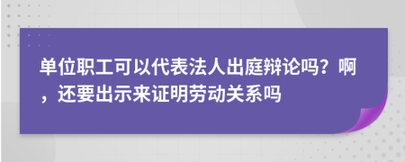 单位职工可以代表法人出庭辩论吗？啊，还要出示来证明劳动关系吗