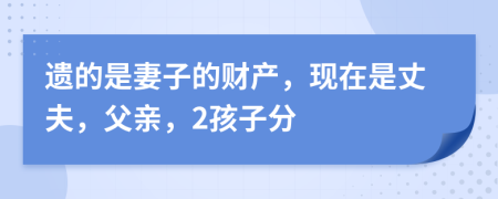 遗的是妻子的财产，现在是丈夫，父亲，2孩子分