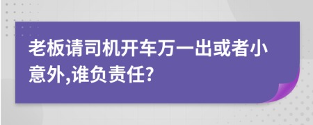 老板请司机开车万一出或者小意外,谁负责任?