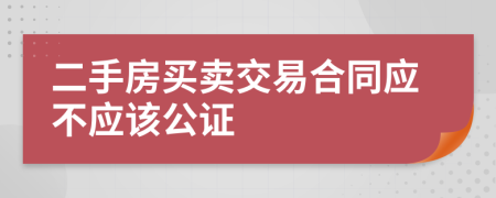 二手房买卖交易合同应不应该公证