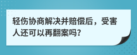 轻伤协商解决并赔偿后，受害人还可以再翻案吗？