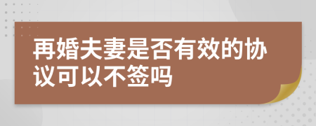 再婚夫妻是否有效的协议可以不签吗