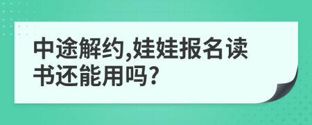 中途解约,娃娃报名读书还能用吗?