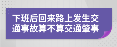 下班后回来路上发生交通事故算不算交通肇事