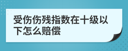 受伤伤残指数在十级以下怎么赔偿
