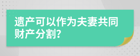 遗产可以作为夫妻共同财产分割？