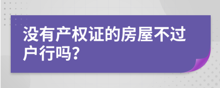 没有产权证的房屋不过户行吗？