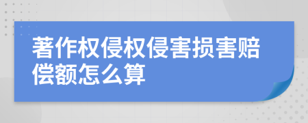 著作权侵权侵害损害赔偿额怎么算