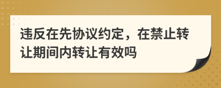 违反在先协议约定，在禁止转让期间内转让有效吗