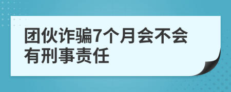 团伙诈骗7个月会不会有刑事责任
