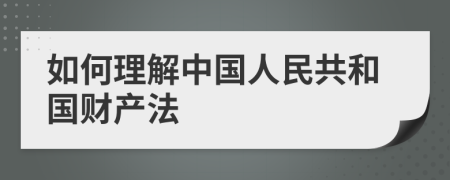 如何理解中国人民共和国财产法