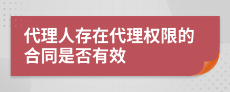 代理人存在代理权限的合同是否有效