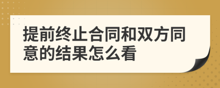 提前终止合同和双方同意的结果怎么看