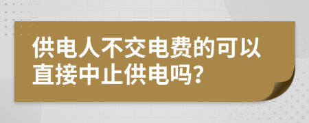 供电人不交电费的可以直接中止供电吗？