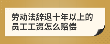 劳动法辞退十年以上的员工工资怎么赔偿