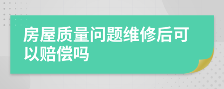 房屋质量问题维修后可以赔偿吗