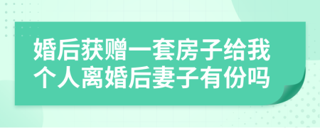 婚后获赠一套房子给我个人离婚后妻子有份吗