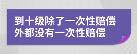 到十级除了一次性赔偿外都没有一次性赔偿