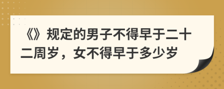 《》规定的男子不得早于二十二周岁，女不得早于多少岁