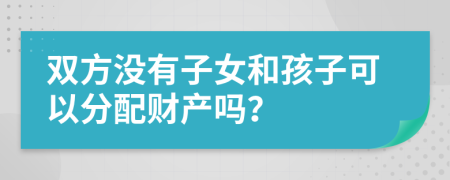 双方没有子女和孩子可以分配财产吗？