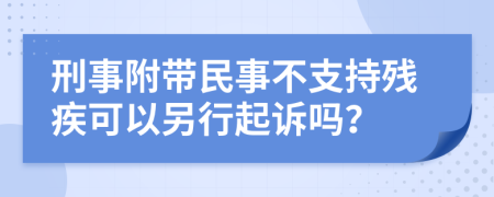 刑事附带民事不支持残疾可以另行起诉吗？
