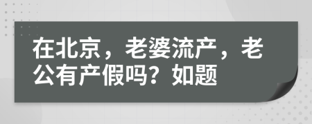 在北京，老婆流产，老公有产假吗？如题