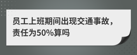 员工上班期间出现交通事故，责任为50%算吗