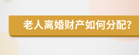 老人离婚财产如何分配？