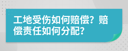 工地受伤如何赔偿？赔偿责任如何分配？