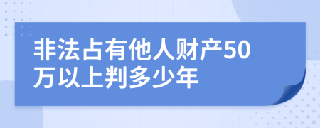 非法占有他人财产50万以上判多少年