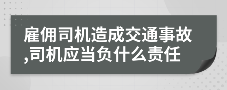 雇佣司机造成交通事故,司机应当负什么责任