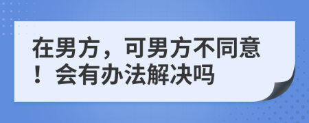 在男方，可男方不同意！会有办法解决吗