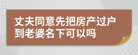 丈夫同意先把房产过户到老婆名下可以吗