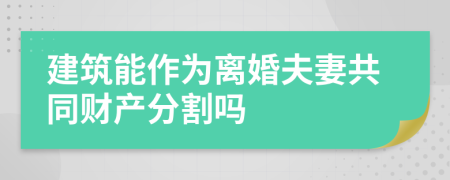建筑能作为离婚夫妻共同财产分割吗