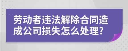 劳动者违法解除合同造成公司损失怎么处理?