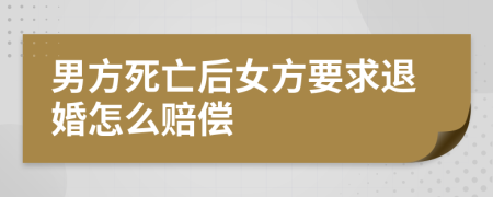 男方死亡后女方要求退婚怎么赔偿