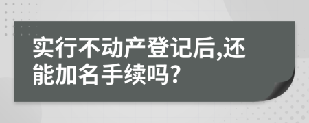 实行不动产登记后,还能加名手续吗?