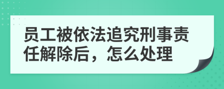 员工被依法追究刑事责任解除后，怎么处理