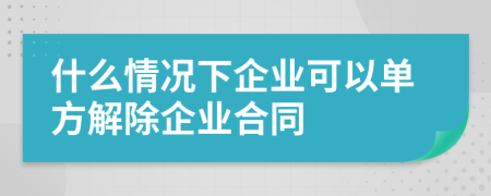 什么情况下企业可以单方解除企业合同