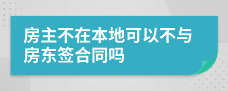 房主不在本地可以不与房东签合同吗