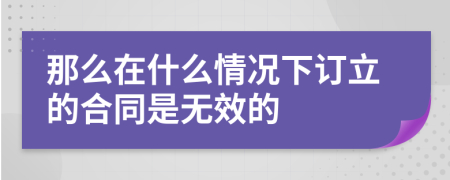 那么在什么情况下订立的合同是无效的