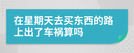 在星期天去买东西的路上出了车祸算吗