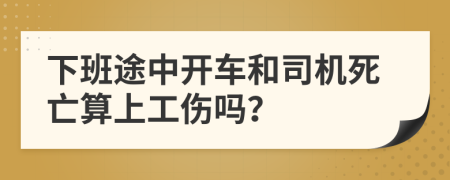 下班途中开车和司机死亡算上工伤吗？