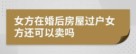 女方在婚后房屋过户女方还可以卖吗