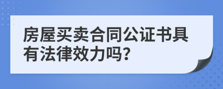 房屋买卖合同公证书具有法律效力吗？