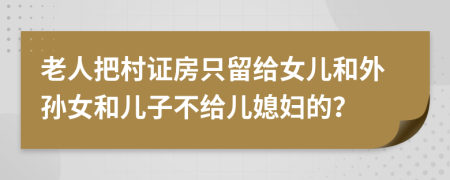 老人把村证房只留给女儿和外孙女和儿子不给儿媳妇的？